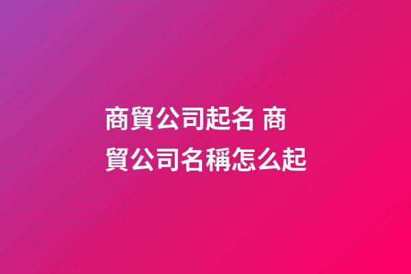商貿公司起名 商貿公司名稱怎么起-第1張-公司起名-玄機派